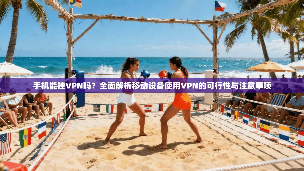 手机能挂VPN吗？全面解析移动设备使用VPN的可行性与注意事项