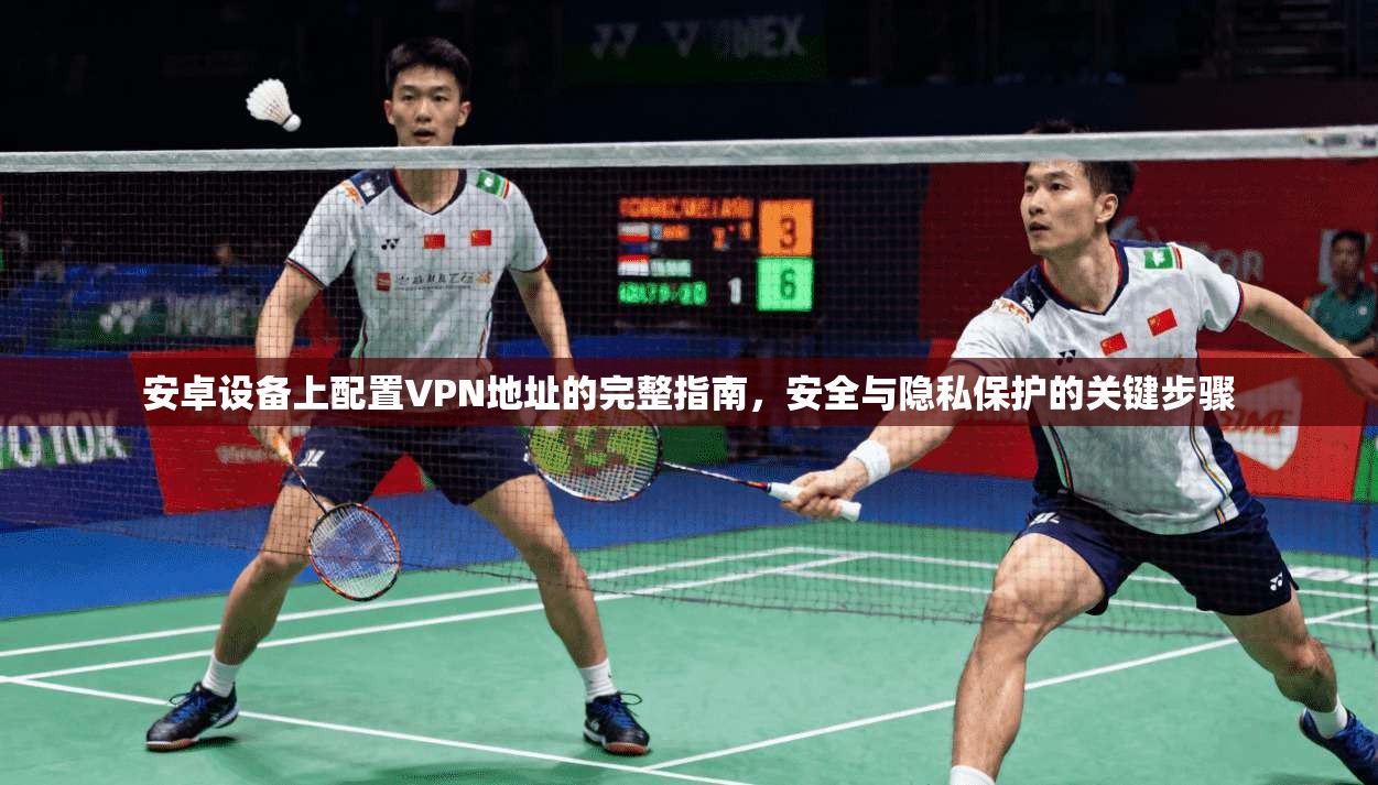 安卓设备上配置VPN地址的完整指南，安全与隐私保护的关键步骤