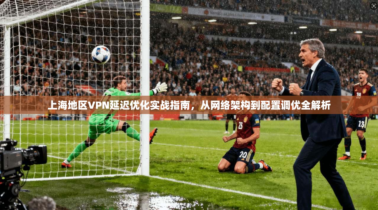 上海地区VPN延迟优化实战指南，从网络架构到配置调优全解析