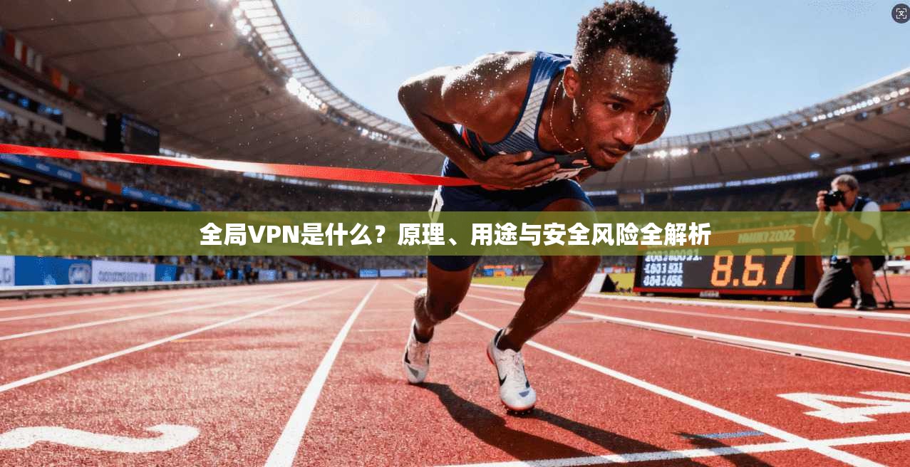 全局VPN是什么？原理、用途与安全风险全解析
