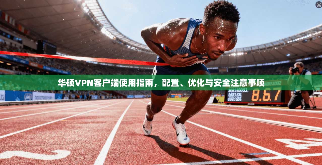 华硕VPN客户端使用指南，配置、优化与安全注意事项