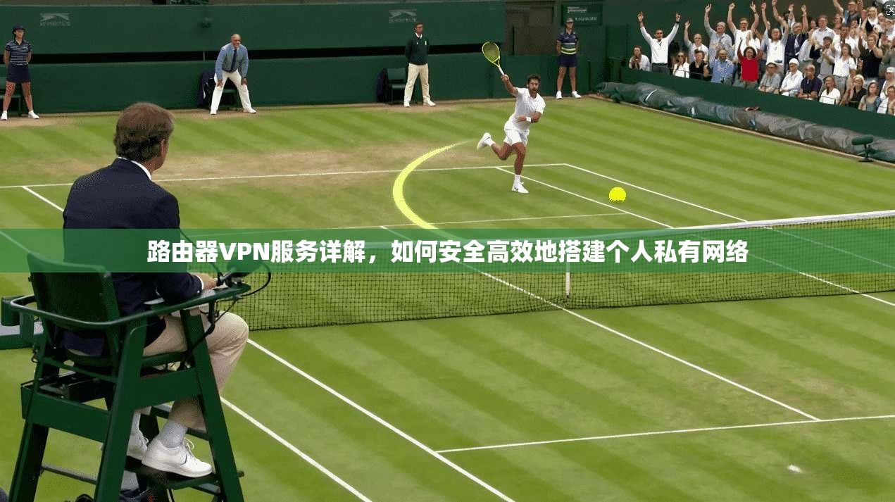 路由器VPN服务详解，如何安全高效地搭建个人私有网络