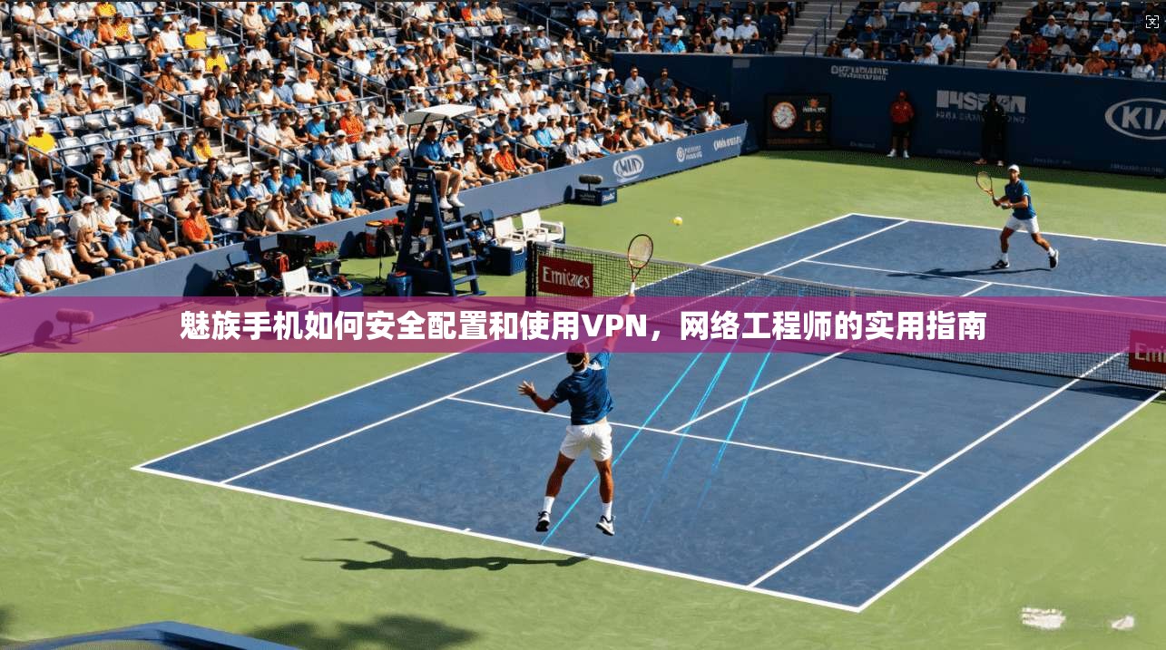 魅族手机如何安全配置和使用VPN，网络工程师的实用指南