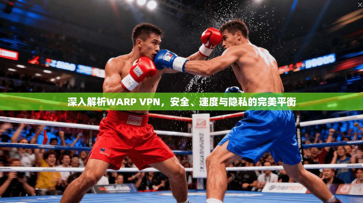 深入解析WARP VPN，安全、速度与隐私的完美平衡