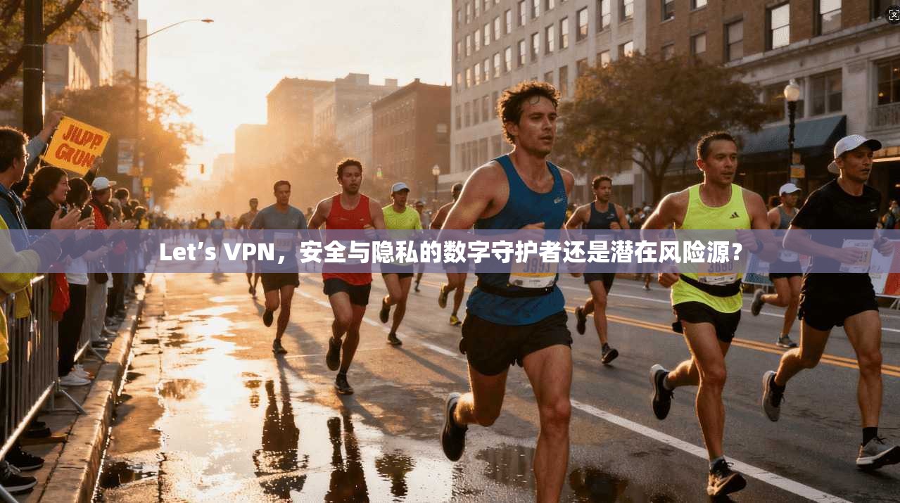 Let’s VPN，安全与隐私的数字守护者还是潜在风险源？
