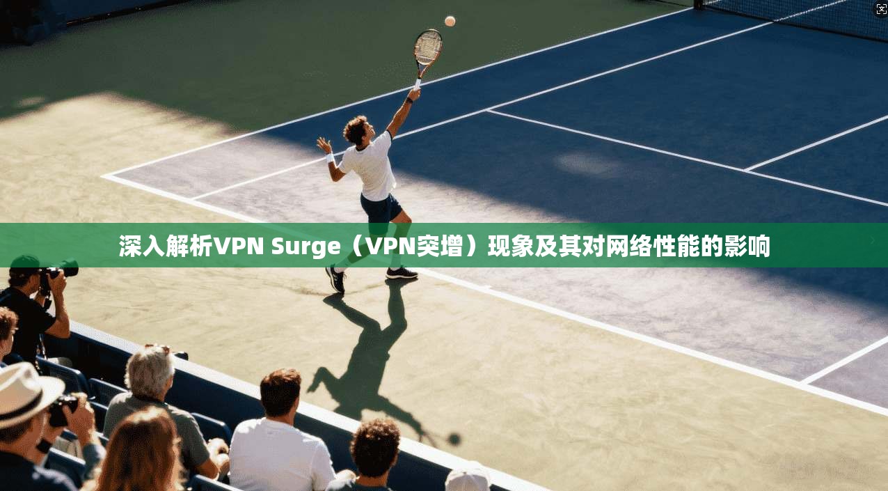 深入解析VPN Surge（VPN突增）现象及其对网络性能的影响