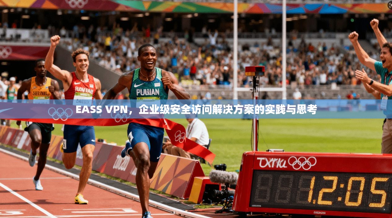 EASS VPN，企业级安全访问解决方案的实践与思考