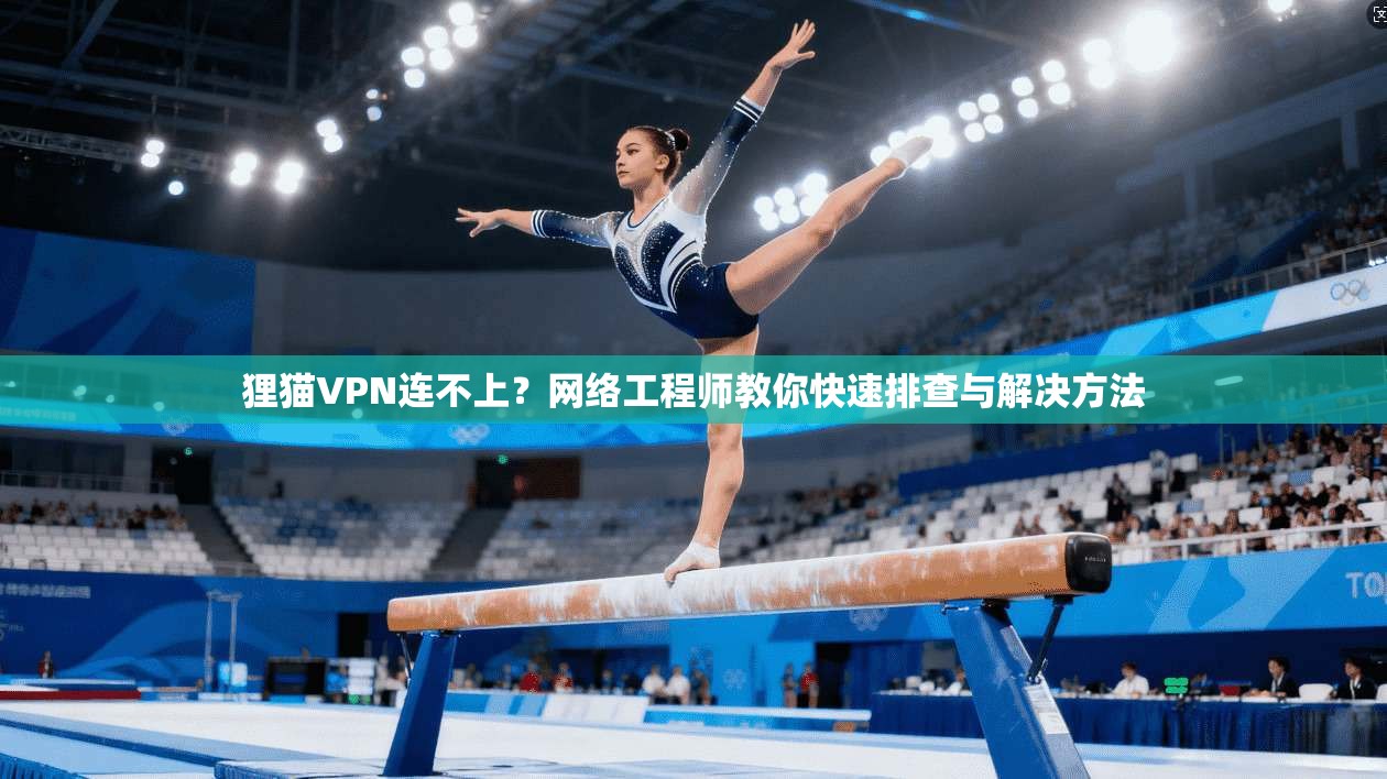 狸猫VPN连不上？网络工程师教你快速排查与解决方法