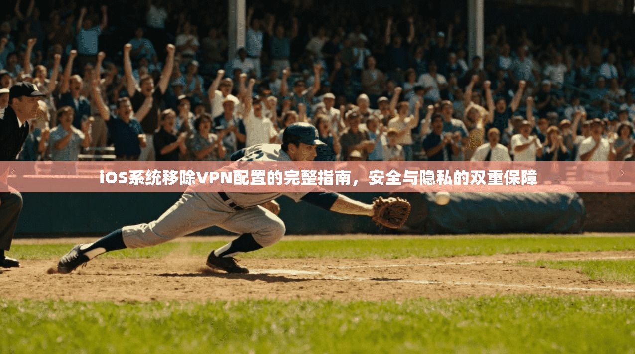 iOS系统移除VPN配置的完整指南，安全与隐私的双重保障