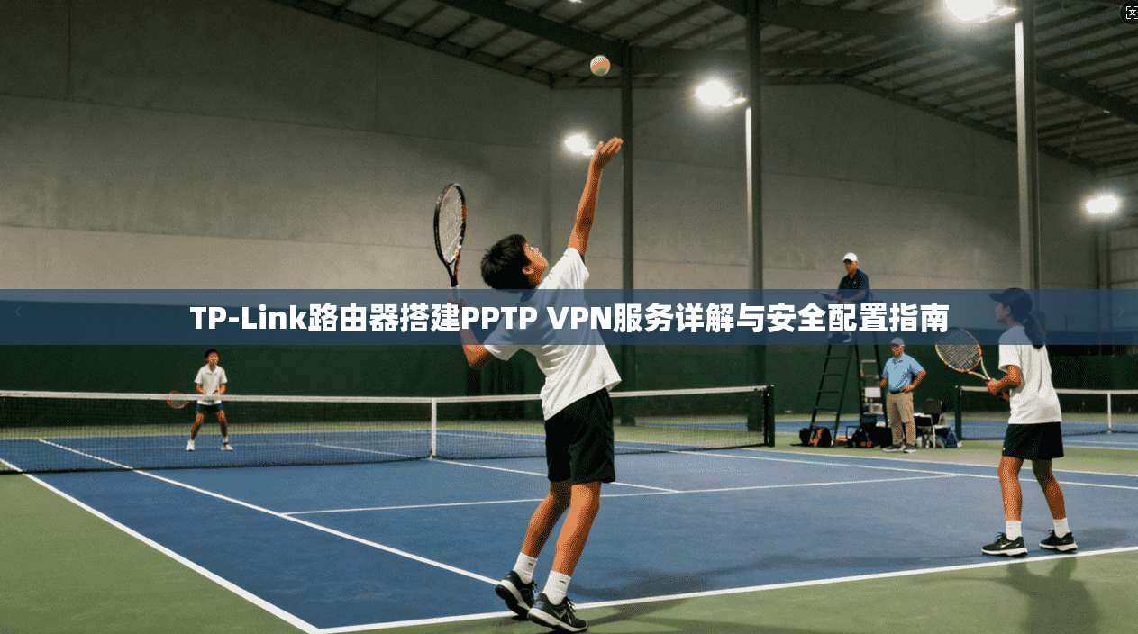 TP-Link路由器搭建PPTP VPN服务详解与安全配置指南
