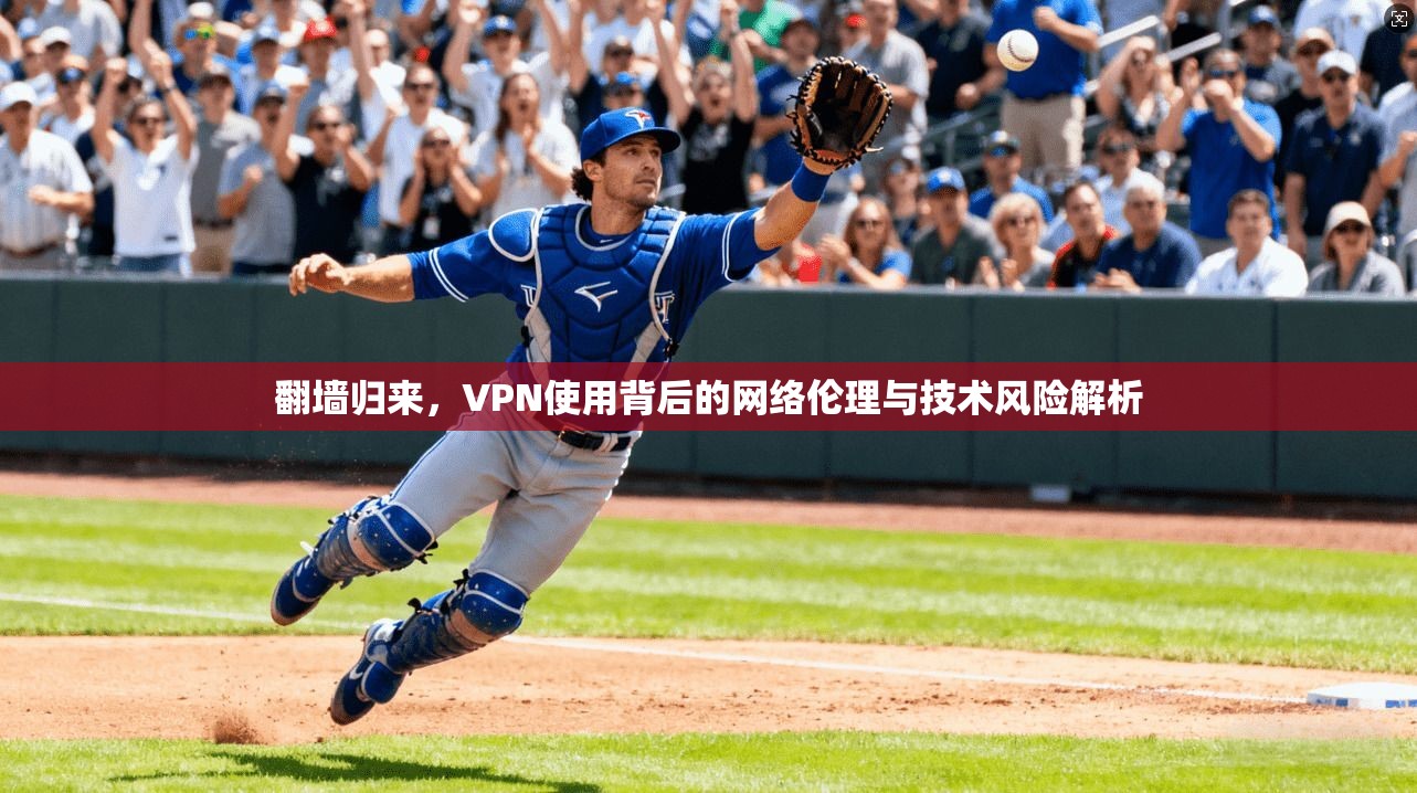 翻墙归来，VPN使用背后的网络伦理与技术风险解析