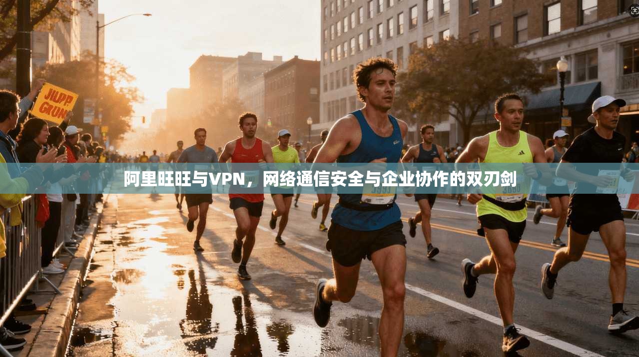 阿里旺旺与VPN，网络通信安全与企业协作的双刃剑