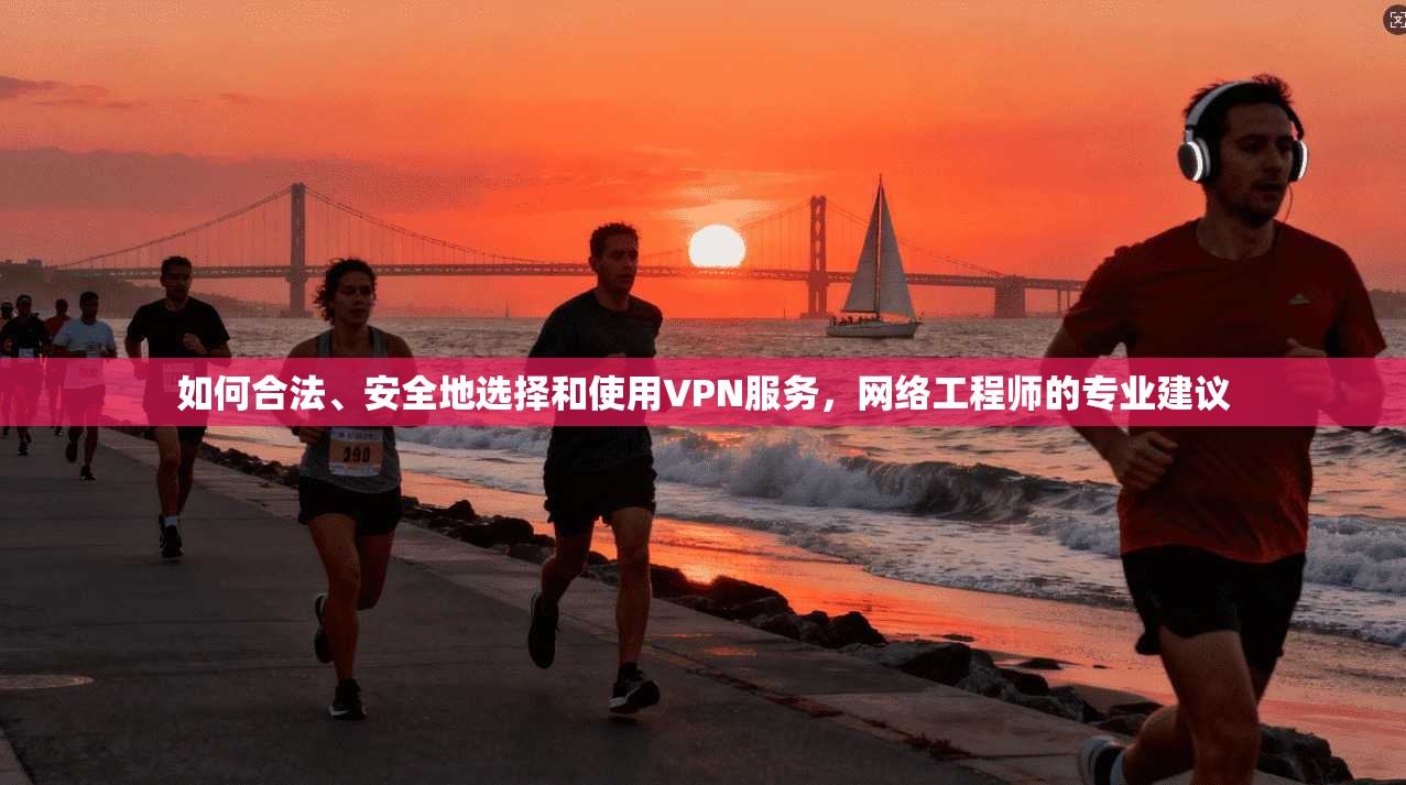 如何合法、安全地选择和使用VPN服务，网络工程师的专业建议