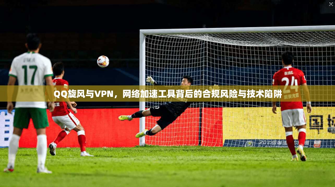 QQ旋风与VPN，网络加速工具背后的合规风险与技术陷阱