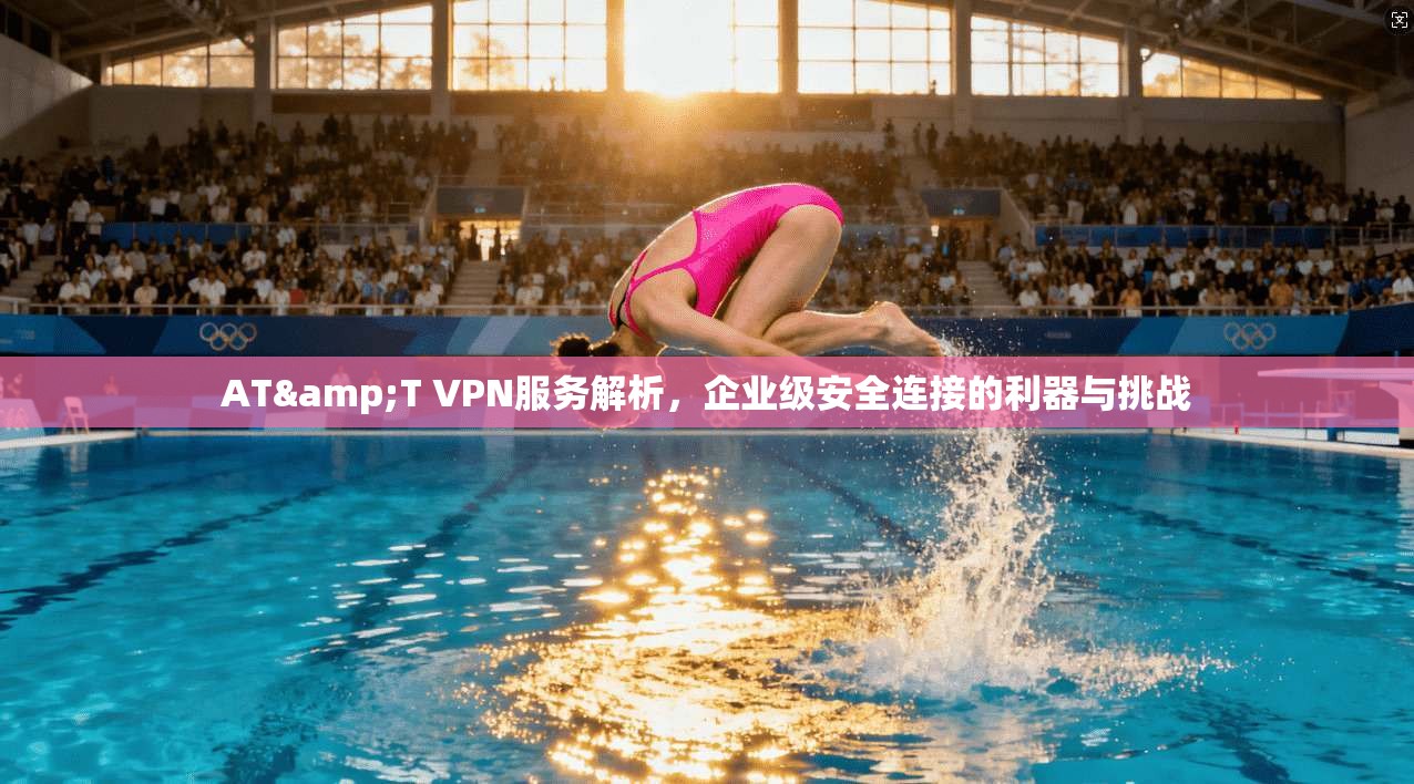 AT&T VPN服务解析，企业级安全连接的利器与挑战