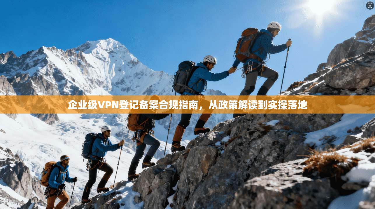 企业级VPN登记备案合规指南，从政策解读到实操落地