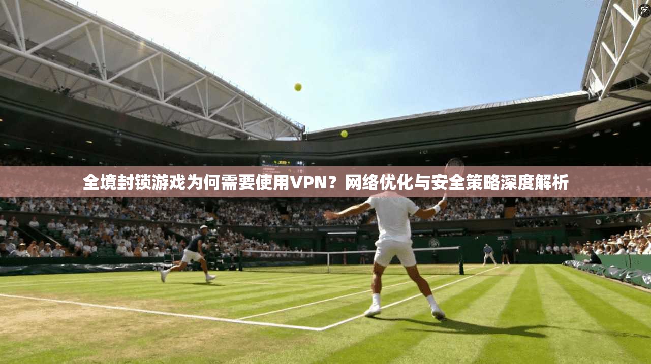 全境封锁游戏为何需要使用VPN？网络优化与安全策略深度解析