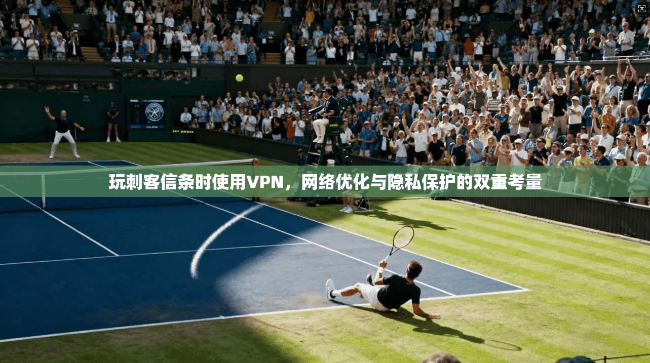 玩刺客信条时使用VPN，网络优化与隐私保护的双重考量