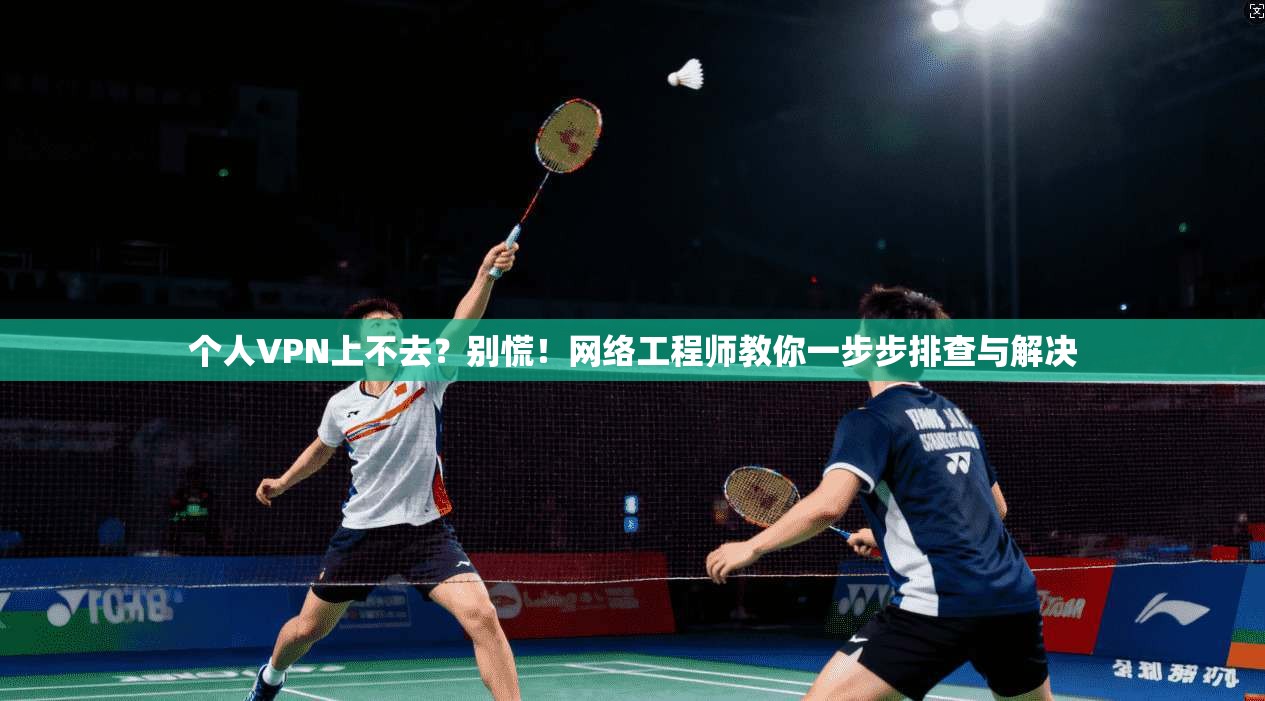 个人VPN上不去？别慌！网络工程师教你一步步排查与解决