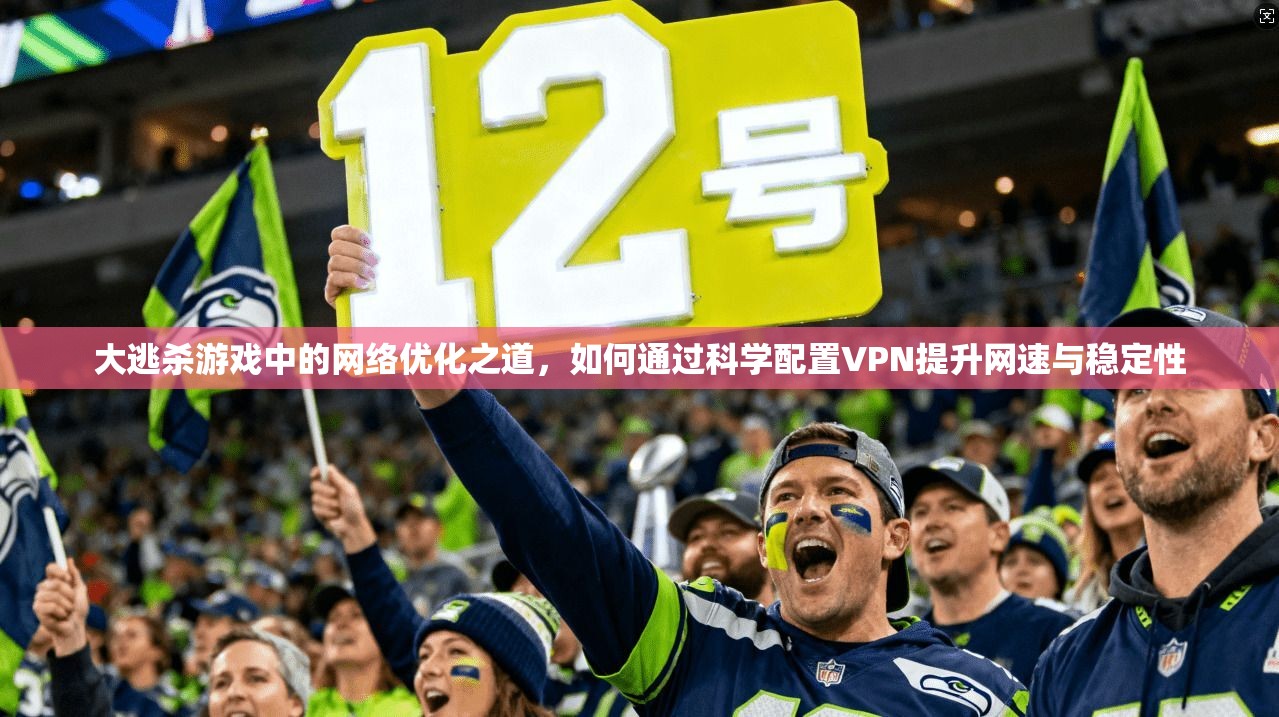大逃杀游戏中的网络优化之道，如何通过科学配置VPN提升网速与稳定性