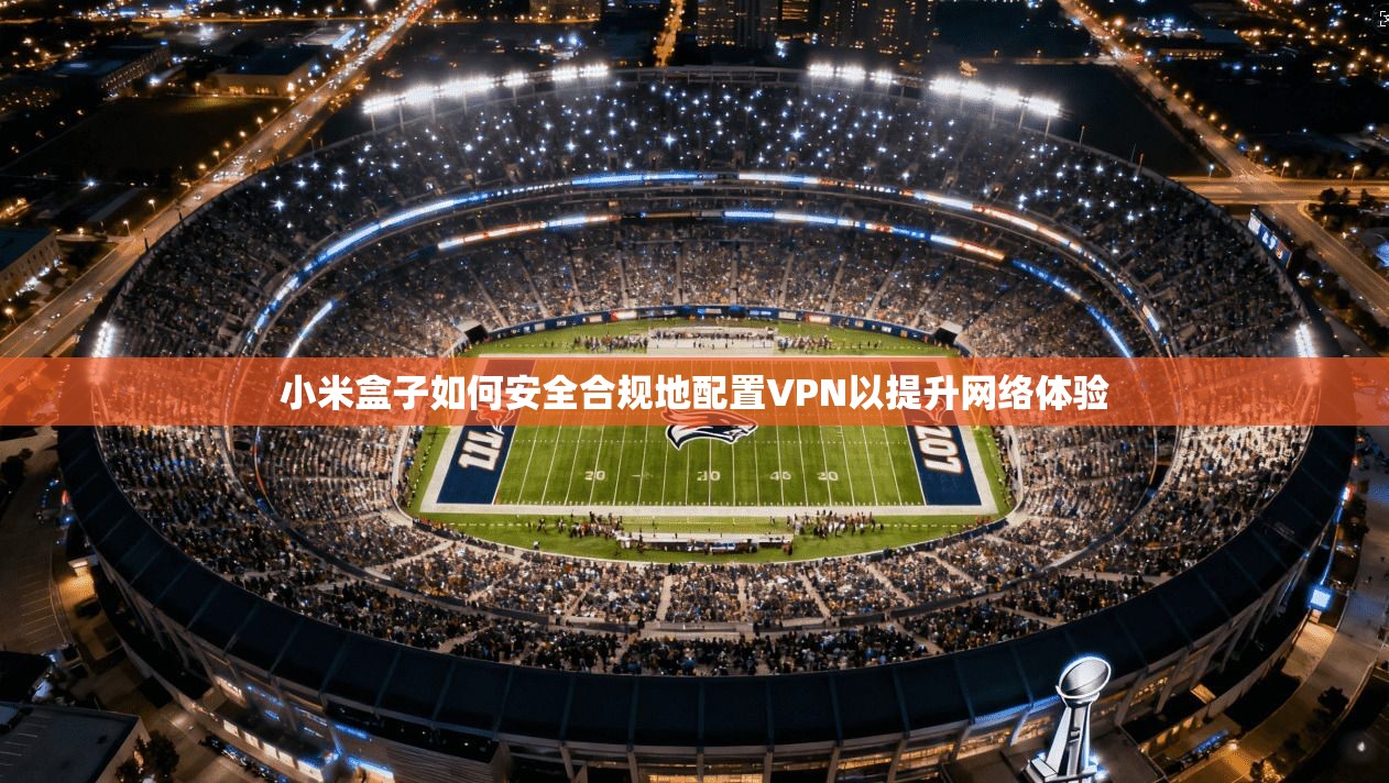 小米盒子如何安全合规地配置VPN以提升网络体验