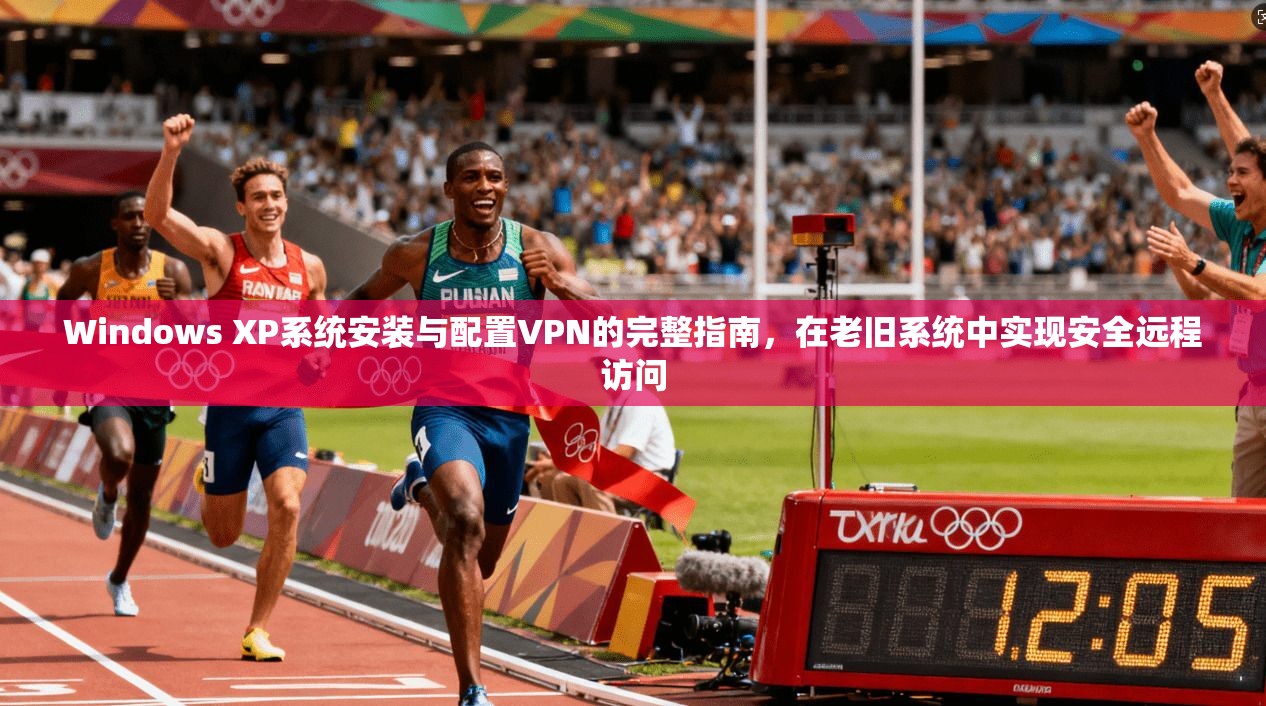 Windows XP系统安装与配置VPN的完整指南，在老旧系统中实现安全远程访问