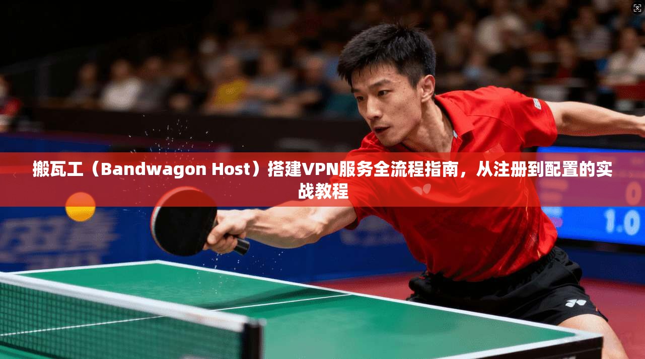 搬瓦工（Bandwagon Host）搭建VPN服务全流程指南，从注册到配置的实战教程
