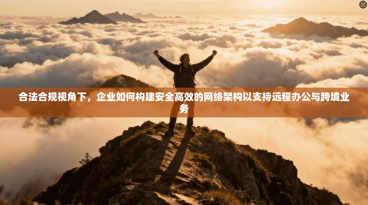 合法合规视角下，企业如何构建安全高效的网络架构以支持远程办公与跨境业务