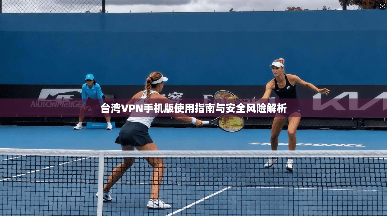 台湾VPN手机版使用指南与安全风险解析