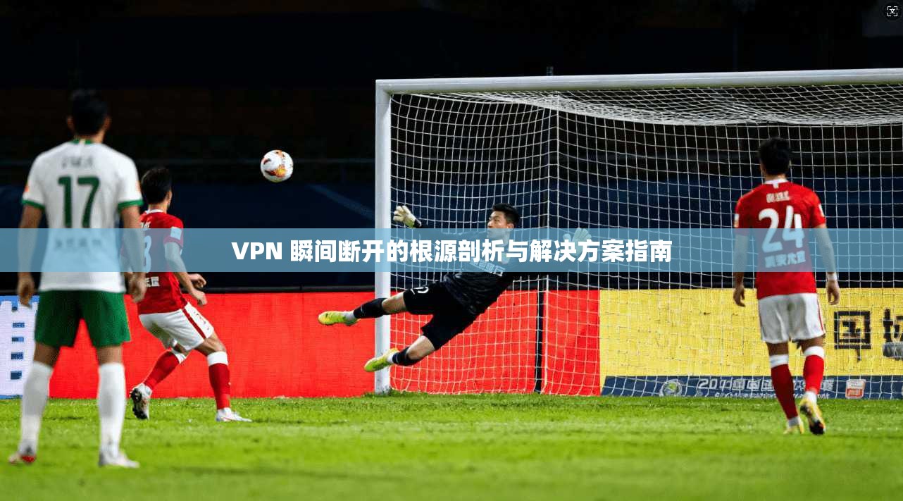 VPN 瞬间断开的根源剖析与解决方案指南