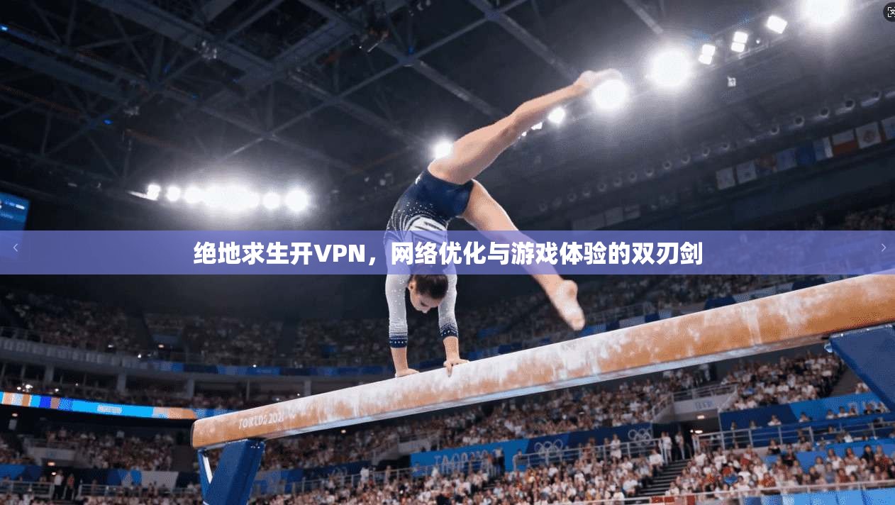 绝地求生开VPN，网络优化与游戏体验的双刃剑