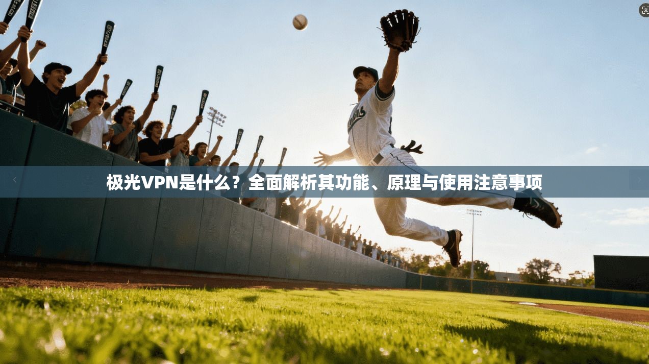 极光VPN是什么？全面解析其功能、原理与使用注意事项