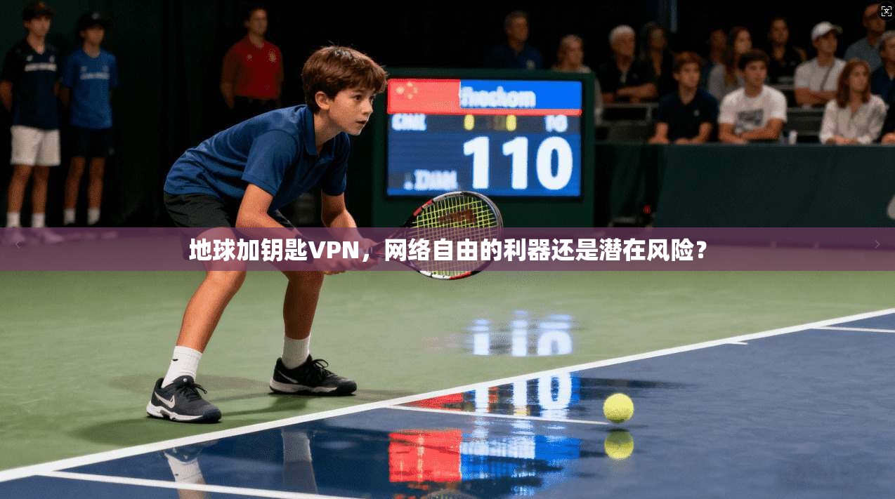 地球加钥匙VPN，网络自由的利器还是潜在风险？
