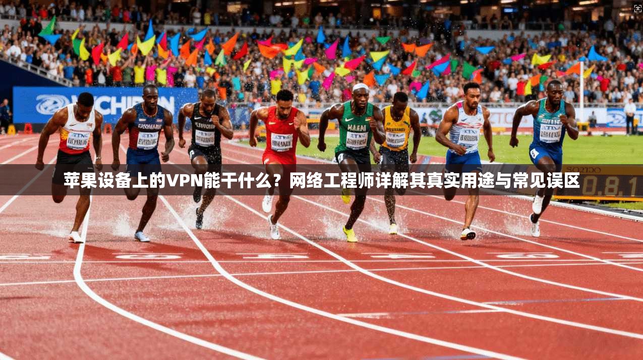 苹果设备上的VPN能干什么？网络工程师详解其真实用途与常见误区