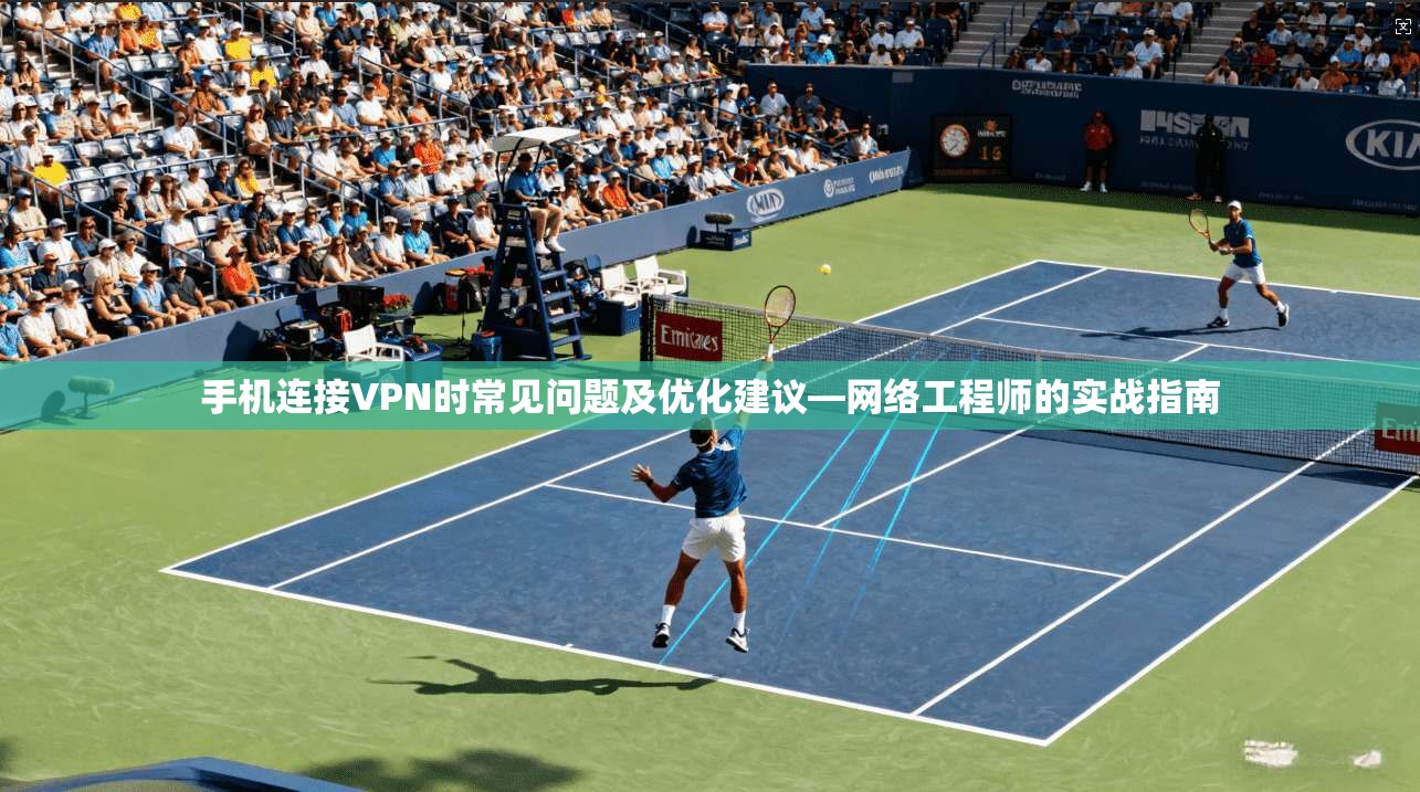 手机连接VPN时常见问题及优化建议—网络工程师的实战指南