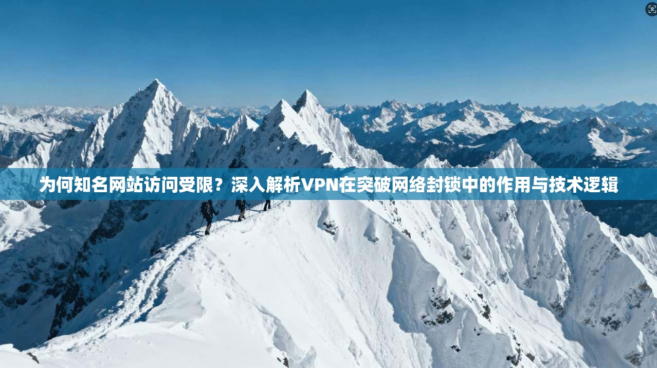 为何知名网站访问受限？深入解析VPN在突破网络封锁中的作用与技术逻辑
