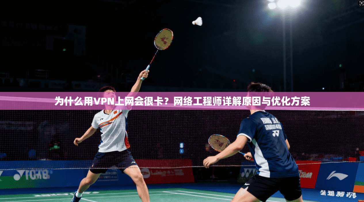 为什么用VPN上网会很卡？网络工程师详解原因与优化方案