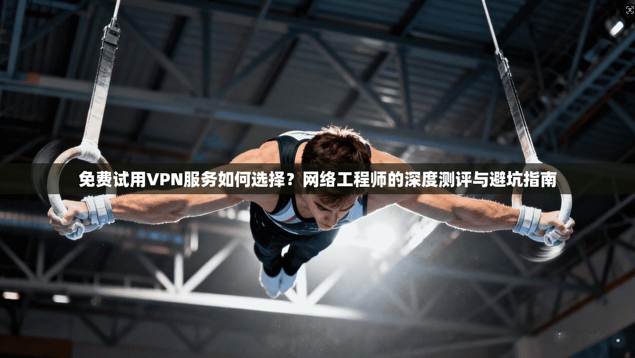 免费试用VPN服务如何选择？网络工程师的深度测评与避坑指南