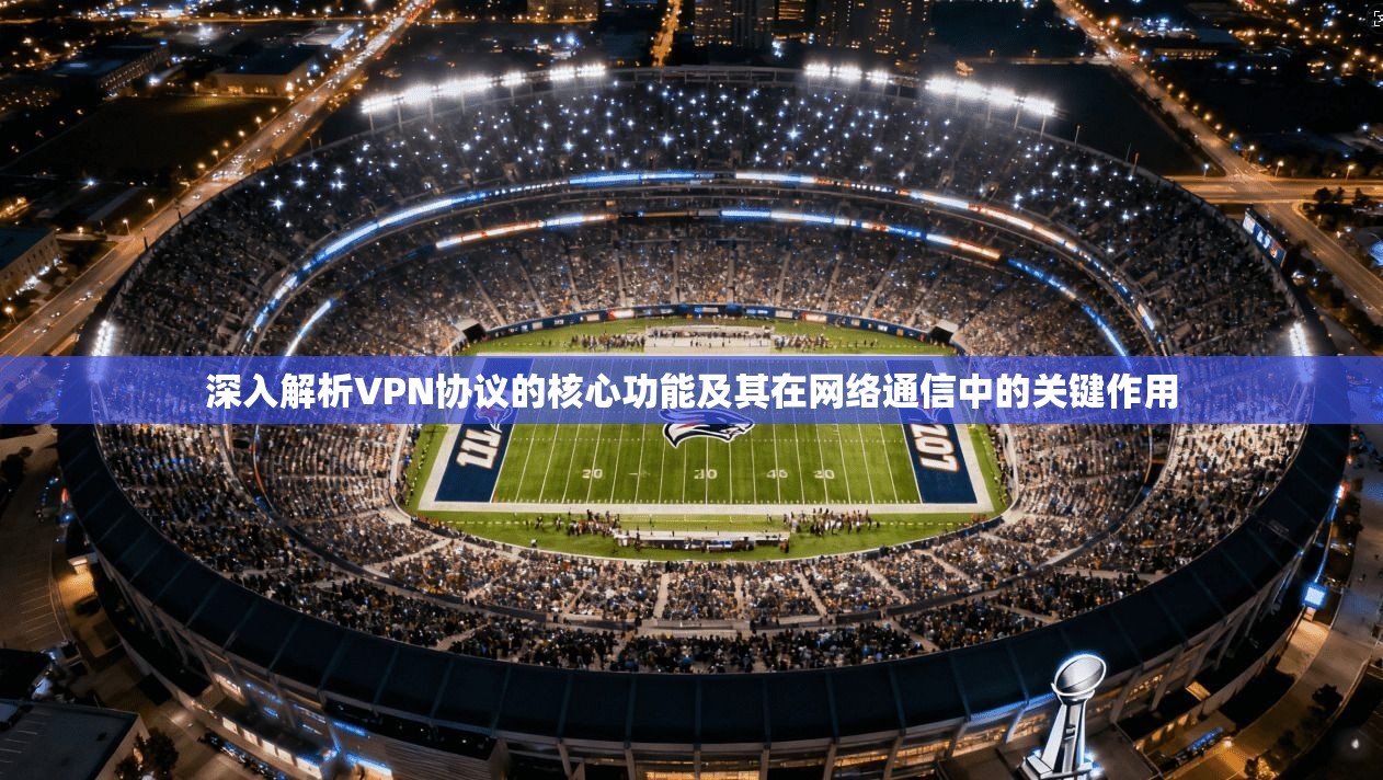 深入解析VPN协议的核心功能及其在网络通信中的关键作用