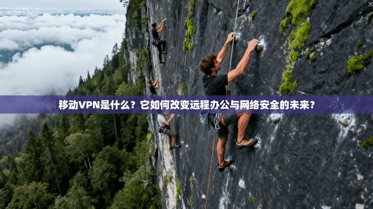 移动VPN是什么？它如何改变远程办公与网络安全的未来？