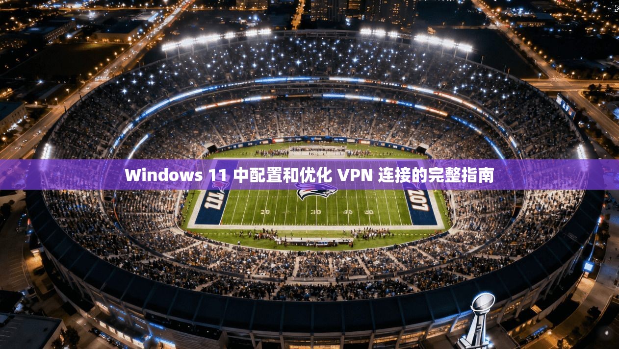Windows 11 中配置和优化 VPN 连接的完整指南