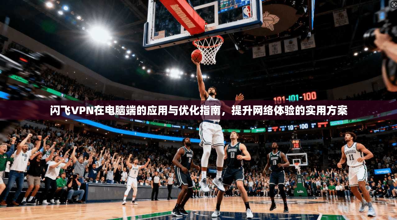 闪飞VPN在电脑端的应用与优化指南，提升网络体验的实用方案