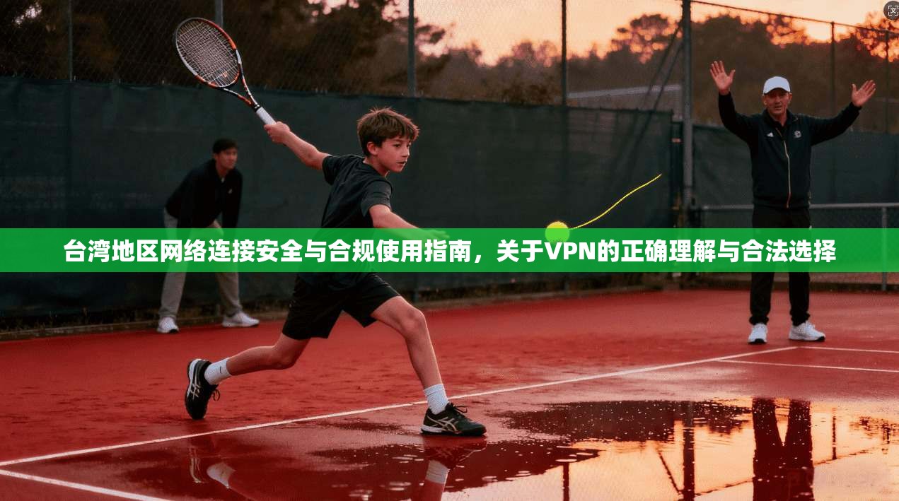 台湾地区网络连接安全与合规使用指南，关于VPN的正确理解与合法选择