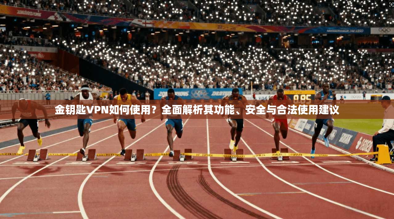 金钥匙VPN如何使用？全面解析其功能、安全与合法使用建议