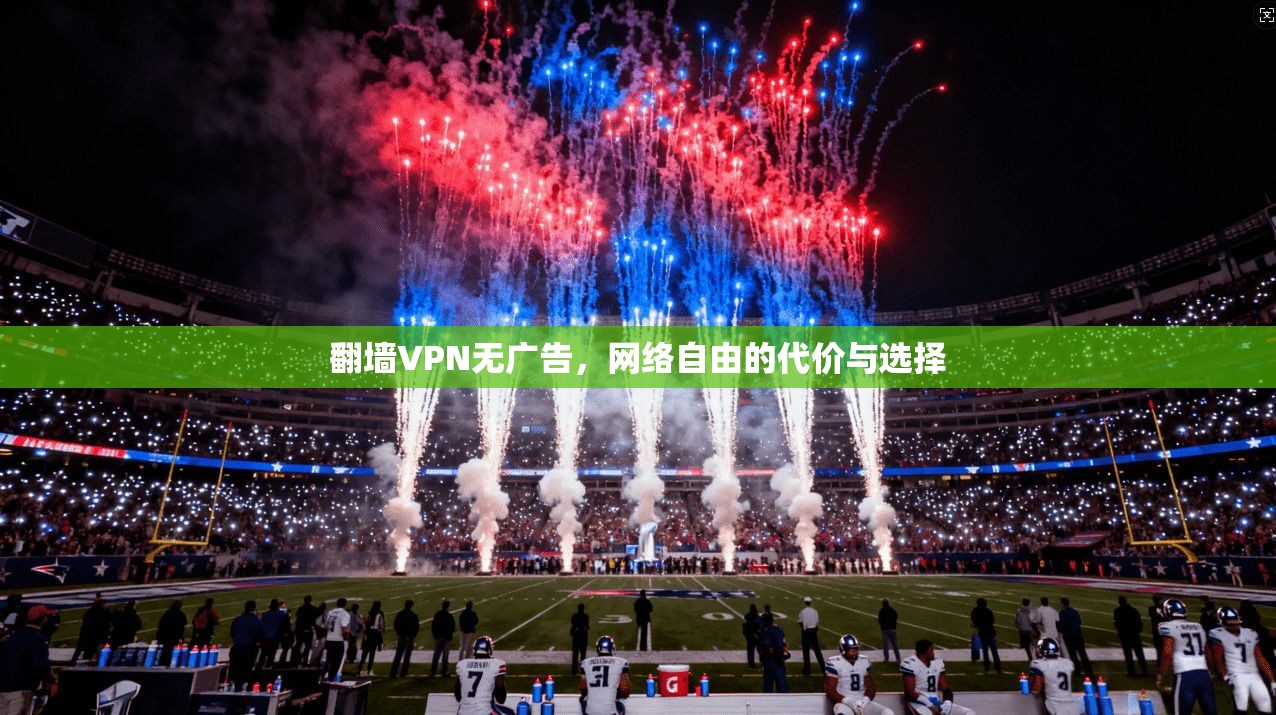 翻墙VPN无广告，网络自由的代价与选择
