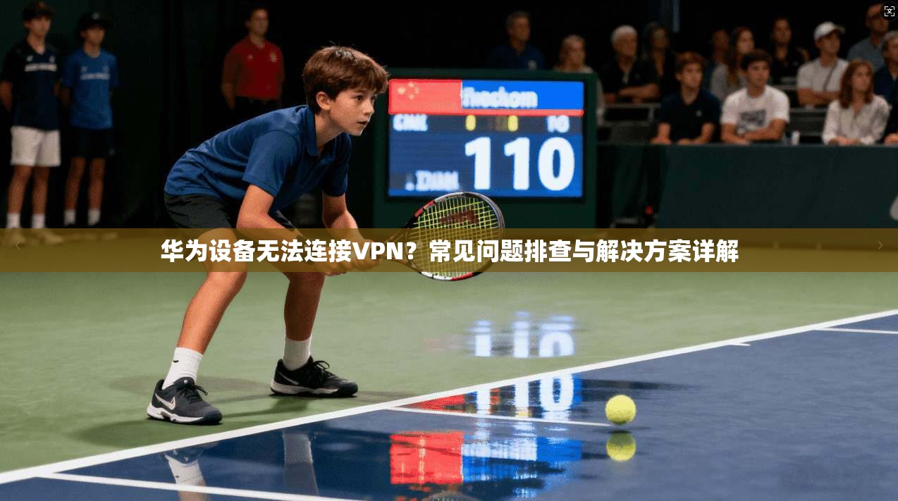 华为设备无法连接VPN？常见问题排查与解决方案详解
