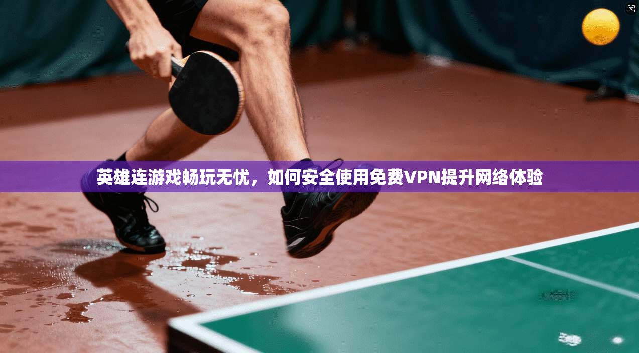 英雄连游戏畅玩无忧，如何安全使用免费VPN提升网络体验