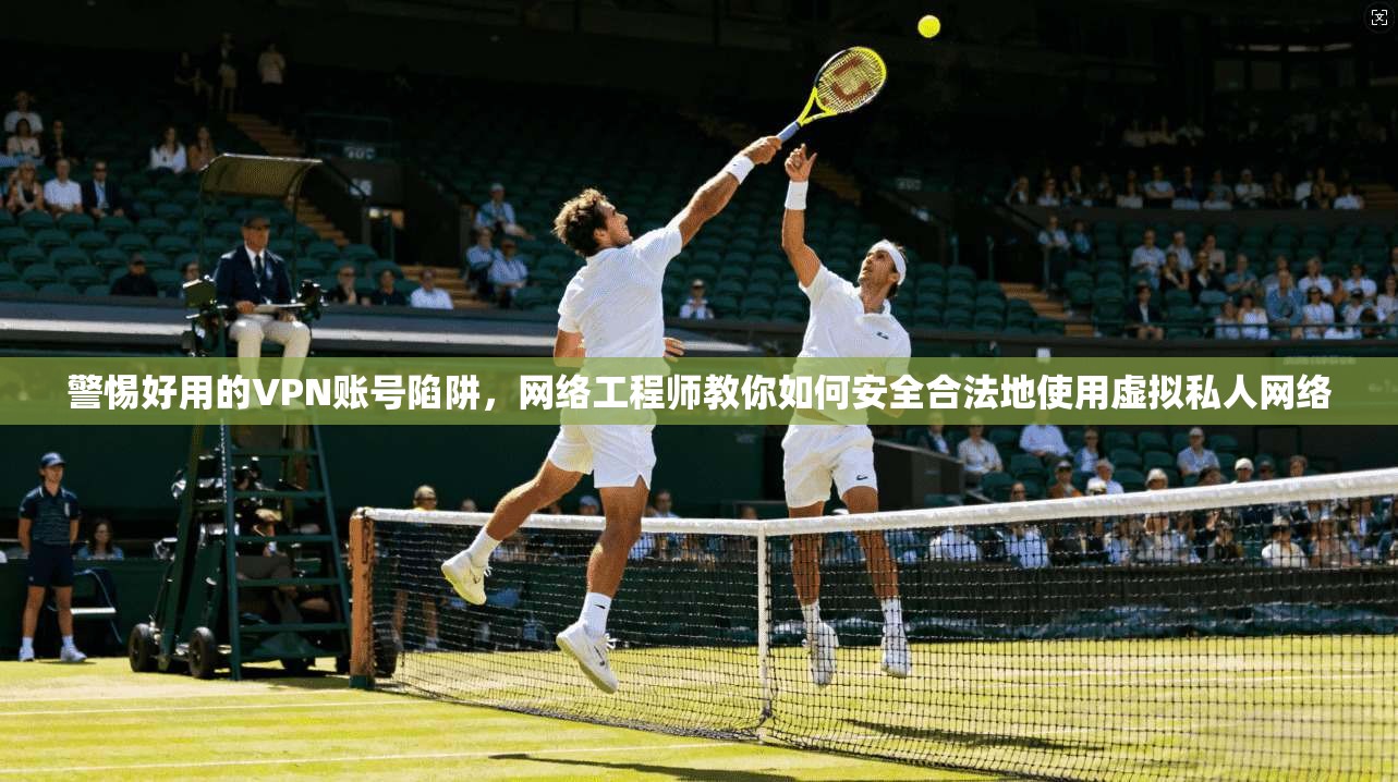 警惕好用的VPN账号陷阱，网络工程师教你如何安全合法地使用虚拟私人网络