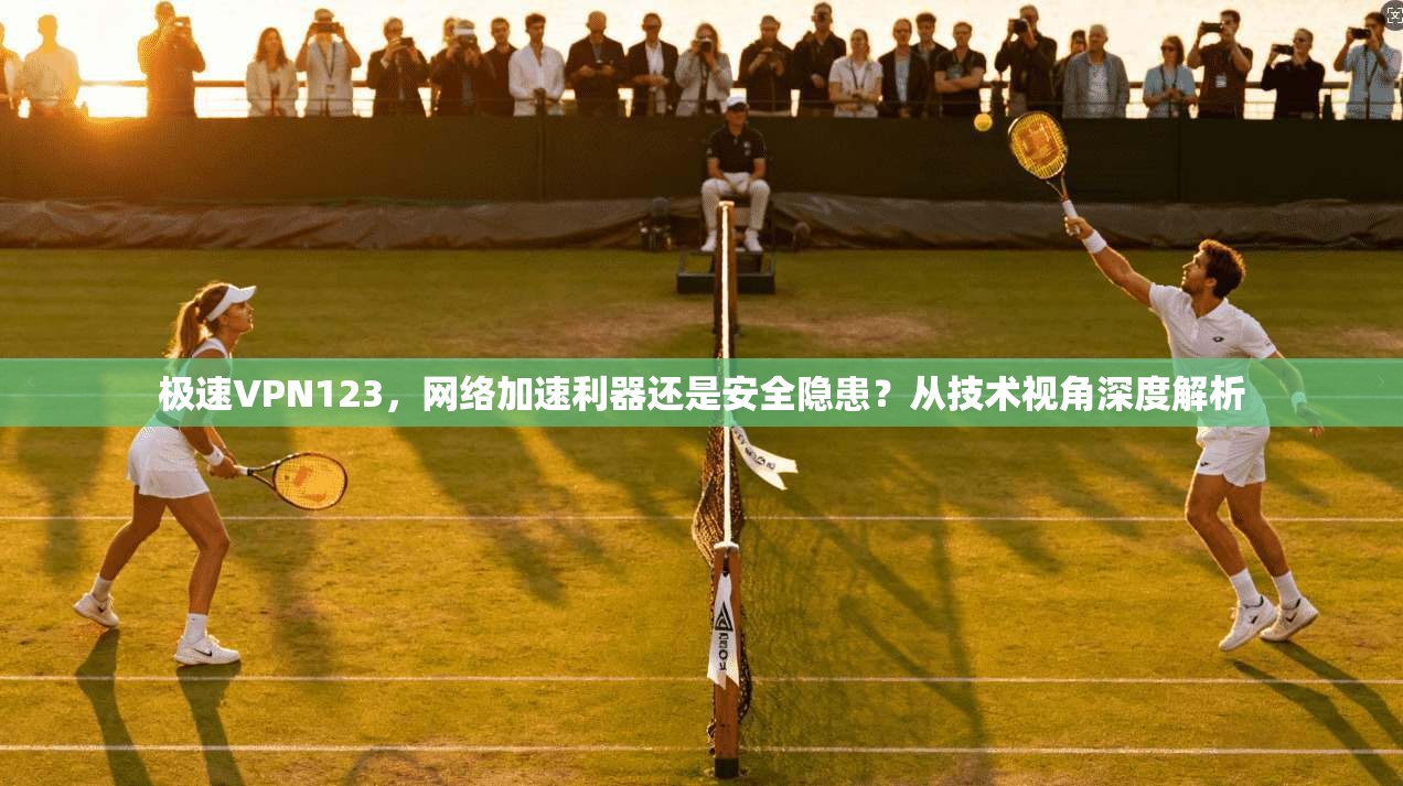 极速VPN123，网络加速利器还是安全隐患？从技术视角深度解析