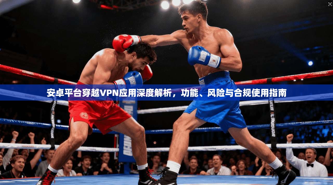 安卓平台穿越VPN应用深度解析，功能、风险与合规使用指南